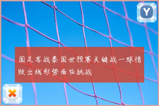 国足客战泰国世预赛关键战一球惜败出线形势面临挑战
