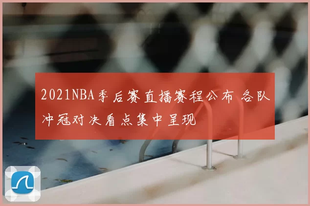 2021NBA季后赛直播赛程公布 各队冲冠对决看点集中呈现