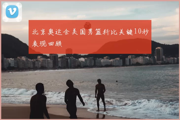 北京奥运会美国男篮科比关键10秒表现回顾