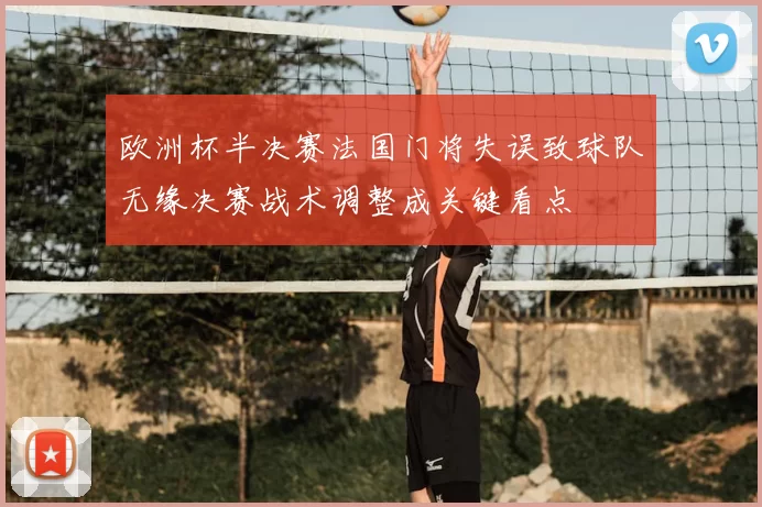 欧洲杯半决赛法国门将失误致球队无缘决赛战术调整成关键看点