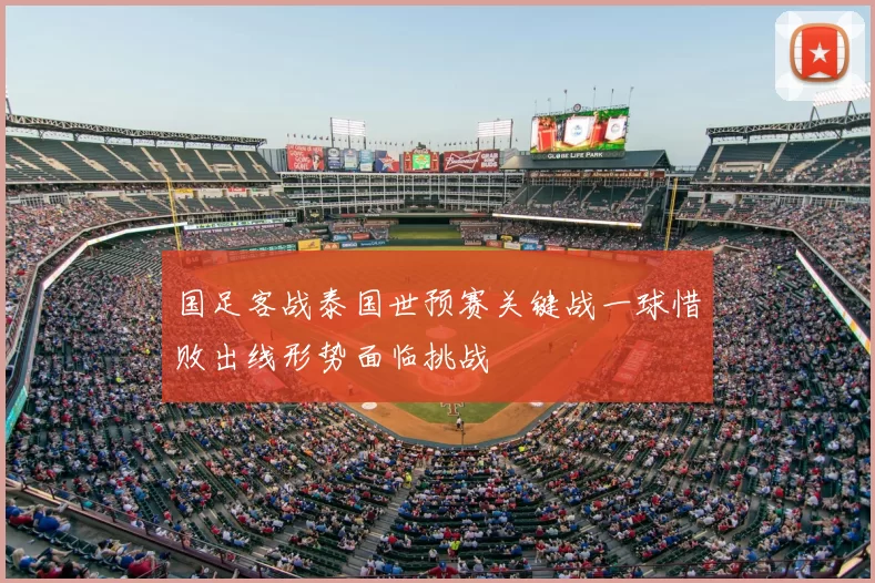 国足客战泰国世预赛关键战一球惜败出线形势面临挑战