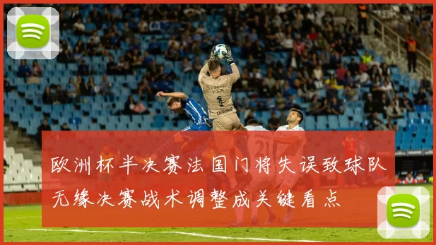 欧洲杯半决赛法国门将失误致球队无缘决赛战术调整成关键看点