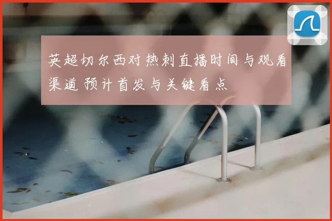 英超切尔西对热刺直播时间与观看渠道 预计首发与关键看点