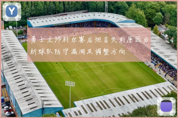 勇士主帅科尔赛后坦言失利原因分析球队防守漏洞及调整方向