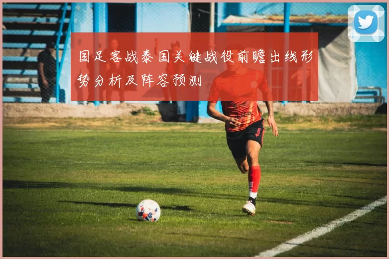 国足客战泰国关键战役前瞻出线形势分析及阵容预测