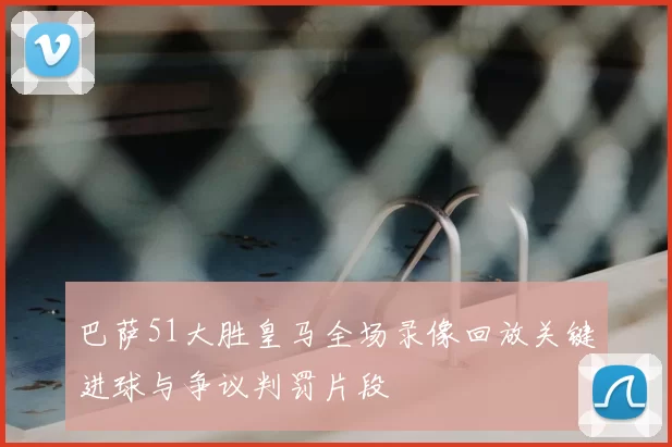 巴萨51大胜皇马全场录像回放关键进球与争议判罚片段