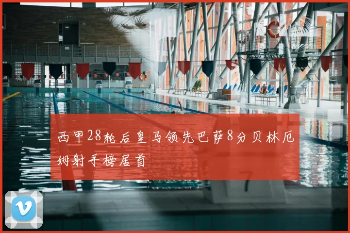 西甲28轮后皇马领先巴萨8分贝林厄姆射手榜居首