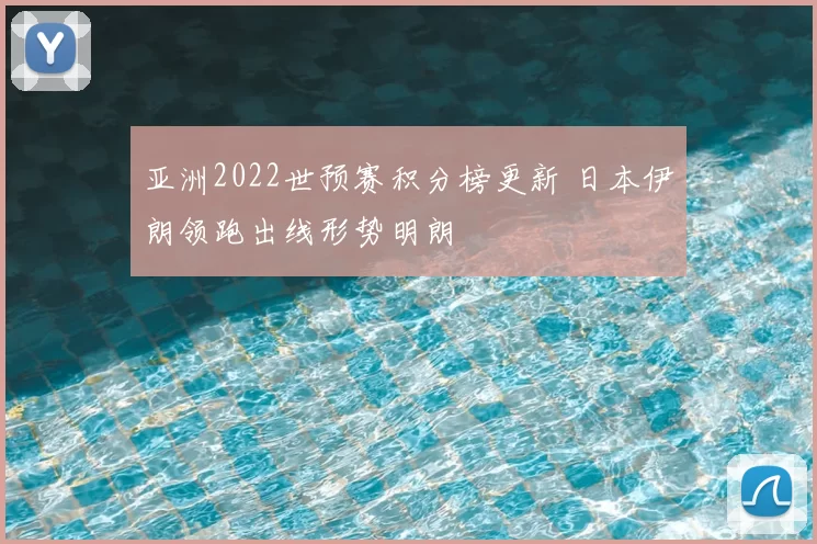 亚洲2022世预赛积分榜更新 日本伊朗领跑出线形势明朗