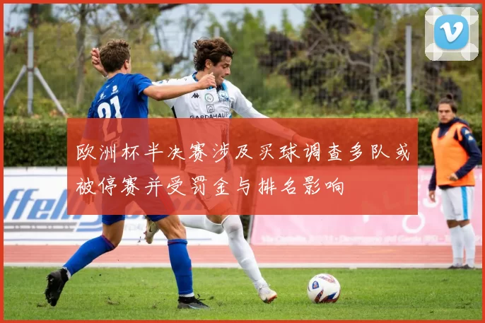 欧洲杯半决赛涉及买球调查多队或被停赛并受罚金与排名影响