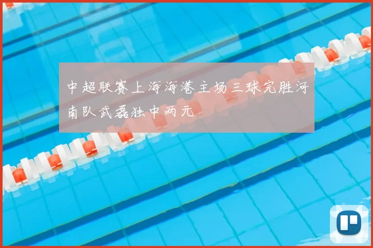 中超联赛上海海港主场三球完胜河南队武磊独中两元