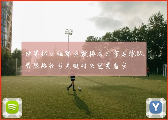 世界杯小组赛分数排名公布后球队晋级路径与关键对决重要看点