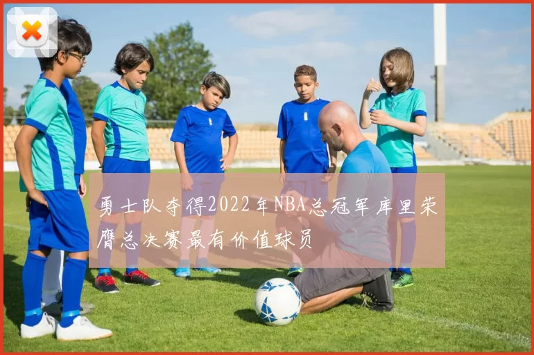 勇士队夺得2022年NBA总冠军库里荣膺总决赛最有价值球员
