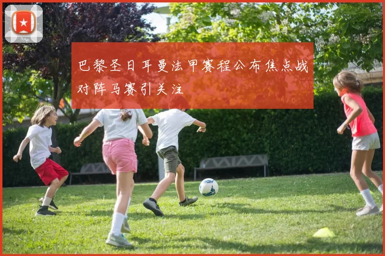 巴黎圣日耳曼法甲赛程公布焦点战对阵马赛引关注