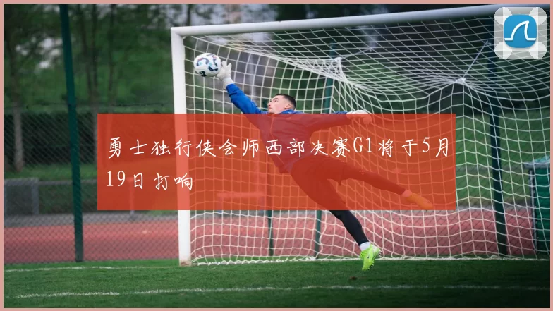 勇士独行侠会师西部决赛G1将于5月19日打响