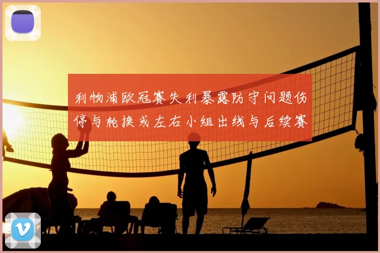 利物浦欧冠赛失利暴露防守问题伤停与轮换或左右小组出线与后续赛程