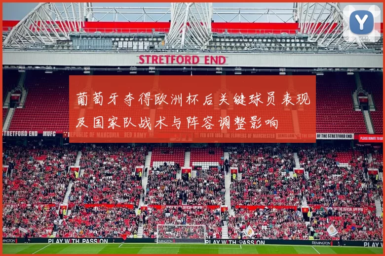 葡萄牙夺得欧洲杯后关键球员表现及国家队战术与阵容调整影响