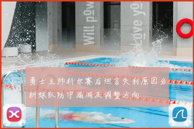 勇士主帅科尔赛后坦言失利原因分析球队防守漏洞及调整方向