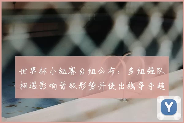 世界杯小组赛分组公布，多组强队相遇影响晋级形势并使出线争夺趋白热化