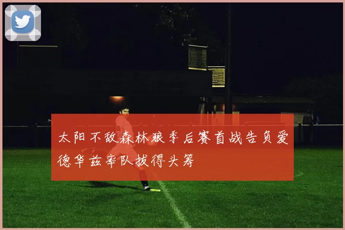 太阳不敌森林狼季后赛首战告负爱德华兹率队拔得头筹