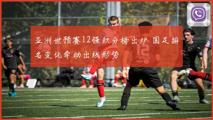 亚洲世预赛12强积分榜出炉 国足排名变化牵动出线形势