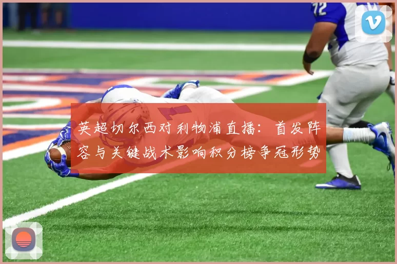 英超切尔西对利物浦直播：首发阵容与关键战术影响积分榜争冠形势