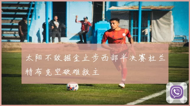 太阳不敌掘金止步西部半决赛杜兰特布克空砍难救主