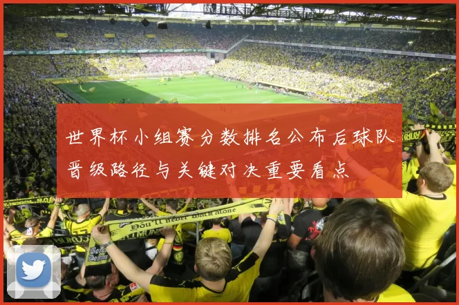 世界杯小组赛分数排名公布后球队晋级路径与关键对决重要看点