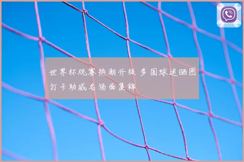 世界杯观赛热潮升级 多国球迷晒图打卡助威名场面集锦