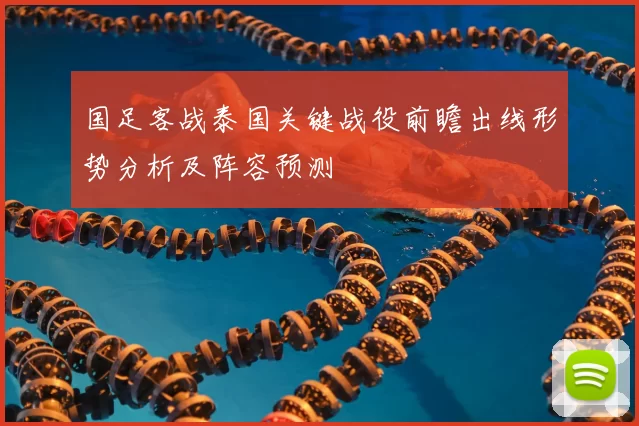 国足客战泰国关键战役前瞻出线形势分析及阵容预测