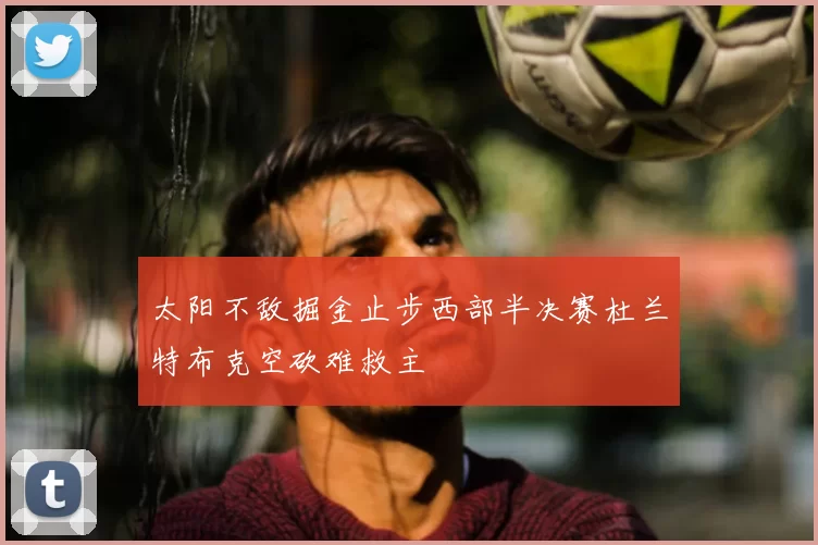 太阳不敌掘金止步西部半决赛杜兰特布克空砍难救主