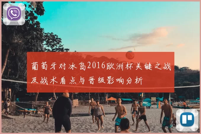 葡萄牙对冰岛2016欧洲杯关键之战及战术看点与晋级影响分析