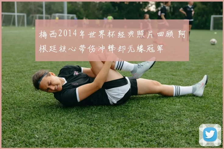 梅西2014年世界杯经典照片回顾 阿根廷核心带伤冲锋却无缘冠军