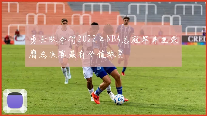 勇士队夺得2022年NBA总冠军库里荣膺总决赛最有价值球员