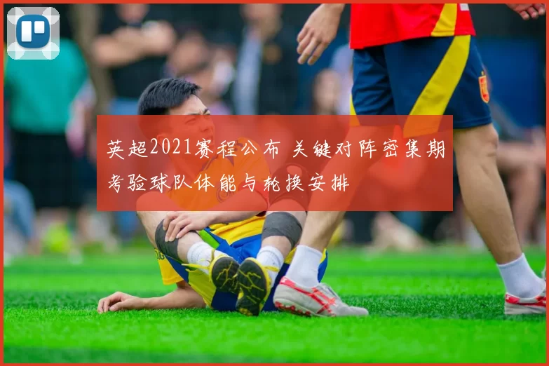 英超2021赛程公布 关键对阵密集期考验球队体能与轮换安排