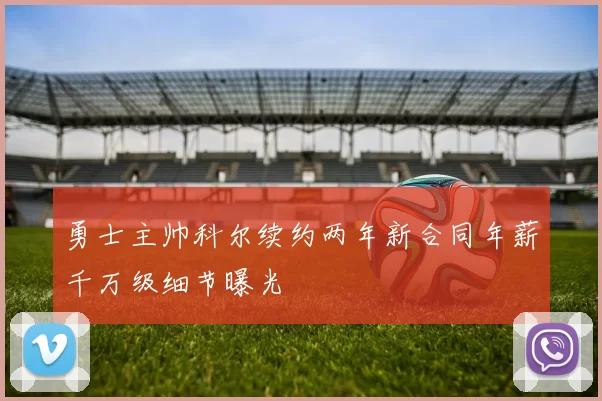 勇士主帅科尔续约两年新合同年薪千万级细节曝光