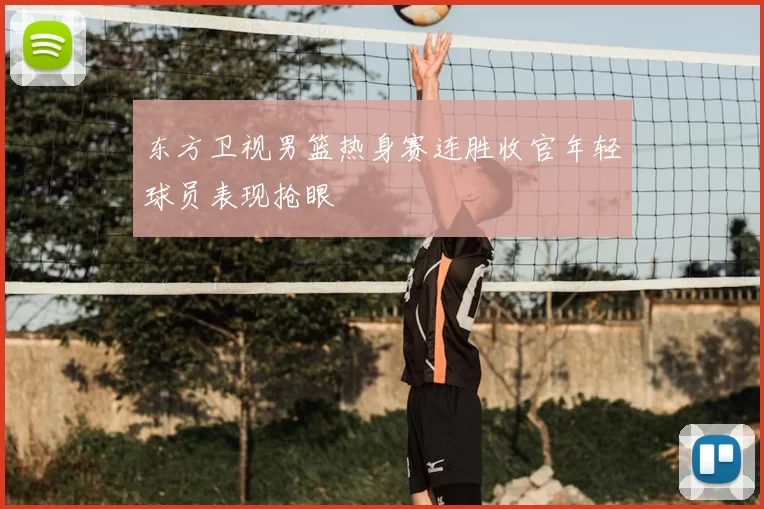 东方卫视男篮热身赛连胜收官年轻球员表现抢眼