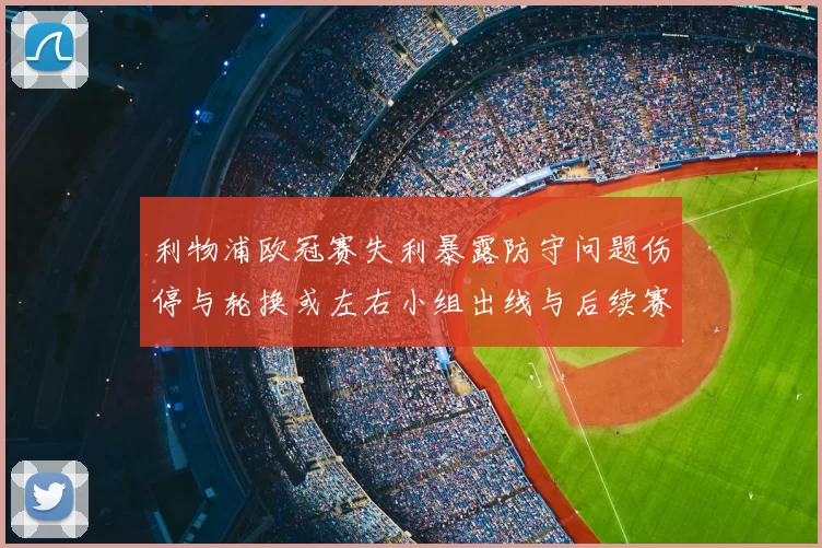 利物浦欧冠赛失利暴露防守问题伤停与轮换或左右小组出线与后续赛程