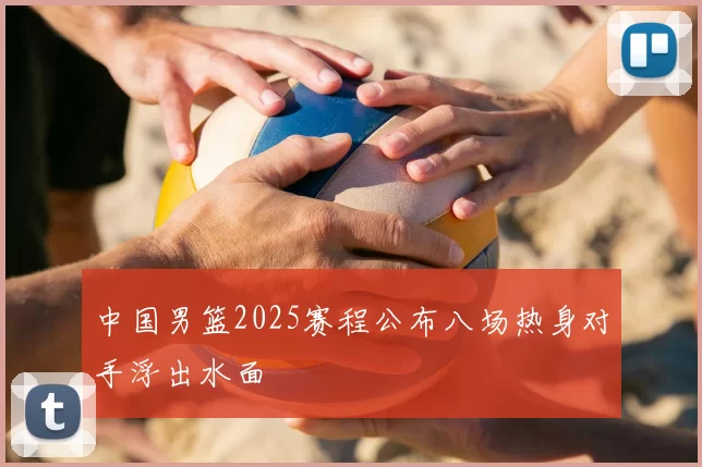 中国男篮2025赛程公布八场热身对手浮出水面