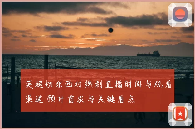 英超切尔西对热刺直播时间与观看渠道 预计首发与关键看点