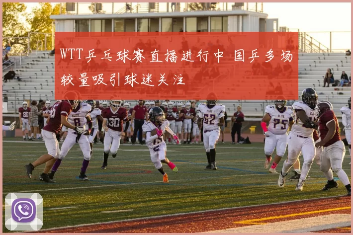 WTT乒乓球赛直播进行中 国乒多场较量吸引球迷关注