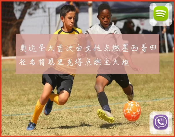 奥运圣火首次由女性点燃墨西哥田径名将恩里克塔点燃主火炬