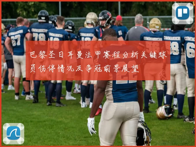 巴黎圣日耳曼法甲赛程分析关键球员伤停情况及争冠前景展望