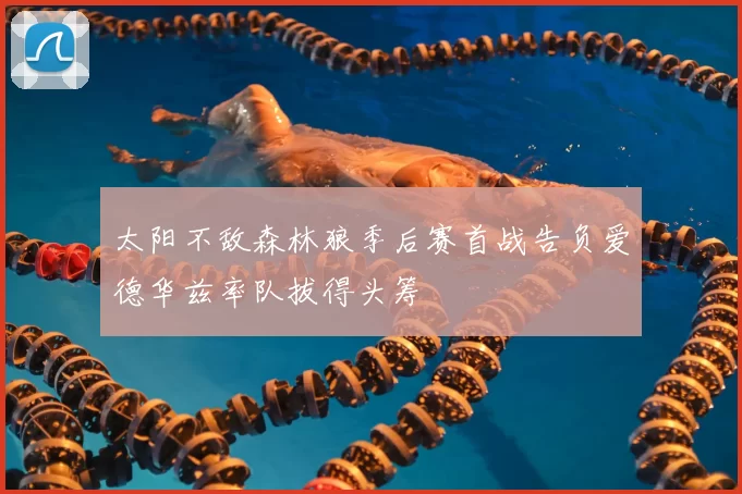 太阳不敌森林狼季后赛首战告负爱德华兹率队拔得头筹