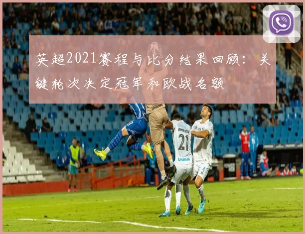 英超2021赛程与比分结果回顾：关键轮次决定冠军和欧战名额