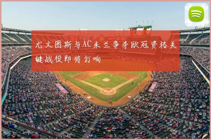 尤文图斯与AC米兰争夺欧冠资格关键战役即将打响