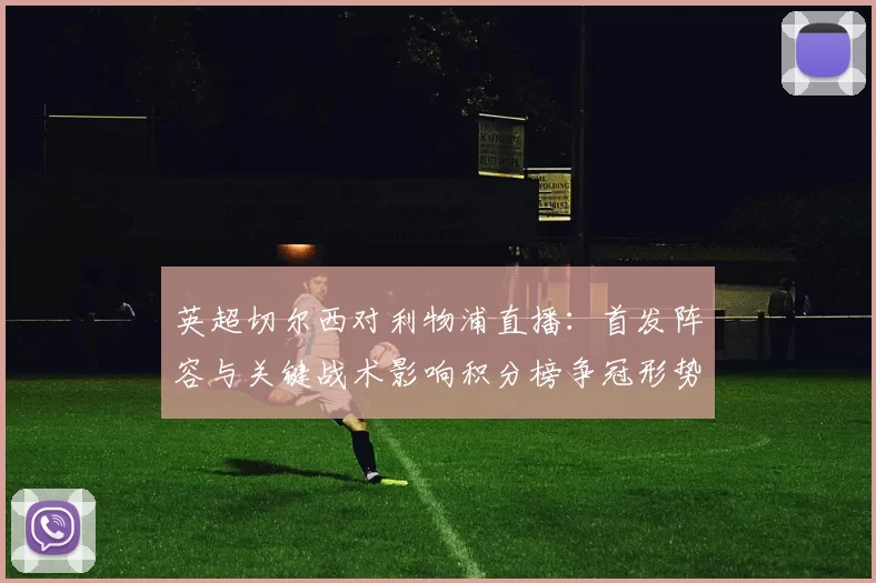 英超切尔西对利物浦直播：首发阵容与关键战术影响积分榜争冠形势